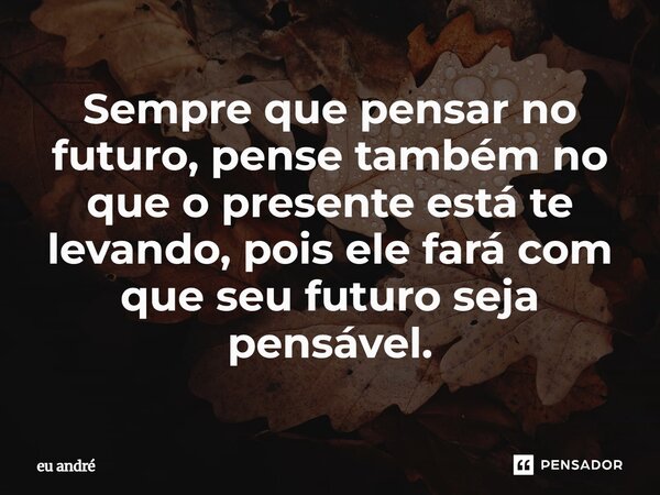 Sempre que pensar no futuro, pense também no que o presente está te levando, pois ele fará com que seu futuro seja pensável.... Frase de eu andré.
