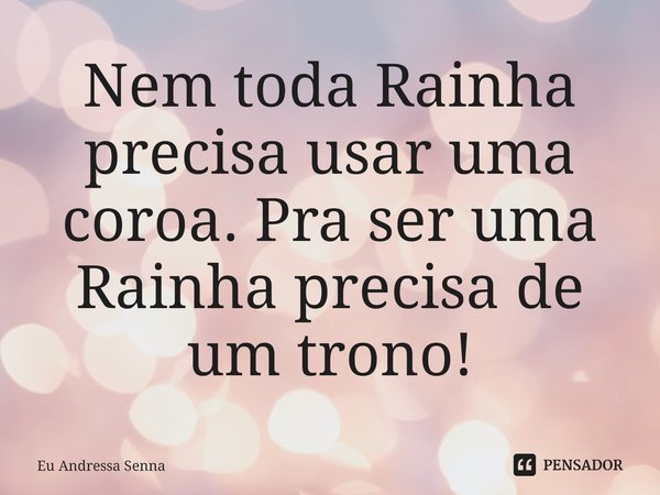 ⁠Nem toda Rainha precisa usar uma coroa. Pra ser uma Rainha precisa de um trono!... Frase de Eu Andressa Senna.