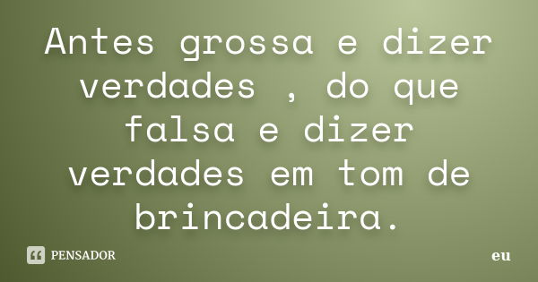 Antes grossa e dizer verdades , do que falsa e dizer verdades em tom de brincadeira.... Frase de eu.