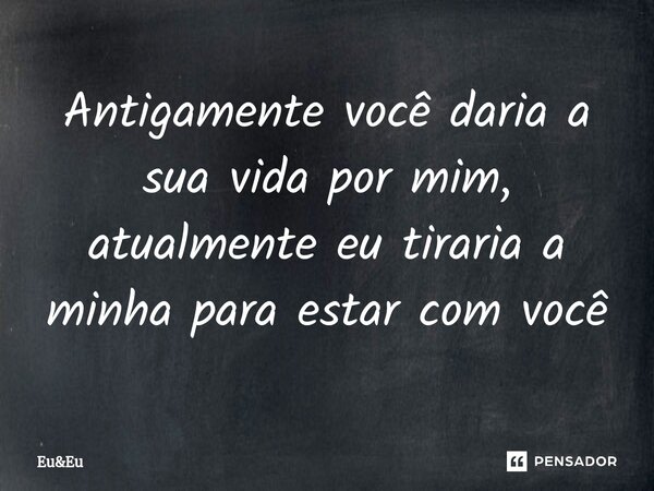 Antigamente você daria a sua vida por mim, atualmente eu tiraria a minha⁠ para estar com você... Frase de eu.