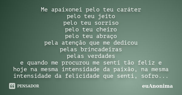 Me apaixonei pelo teu caráter pelo teu jeito pelo teu sorriso pelo teu cheiro pelo teu abraço pela atenção que me dedicou pelas brincadeiras pelas verdades e qu... Frase de euAnonima.