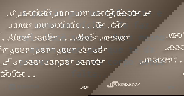 A paixão por um cafajeste e como um vicio...Te faz mal..Você sabe ...Mais mesmo assim quer por que te da prazer...E o seu corpo sente falta...... Frase de eu.