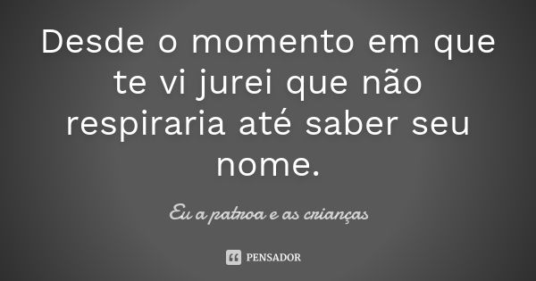 Desde o momento em que te vi jurei que não respiraria até saber seu nome.... Frase de (Eu a patroa e as crianças).