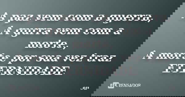 A paz vem com a guerra, A gurra vem com a morte, A morte por sua vez traz ETERNIDADE... Frase de eu.