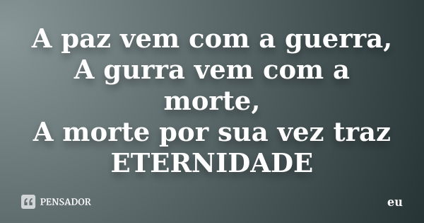 A paz vem com a guerra, A gurra vem com a morte, A morte por sua vez traz ETERNIDADE... Frase de eu.