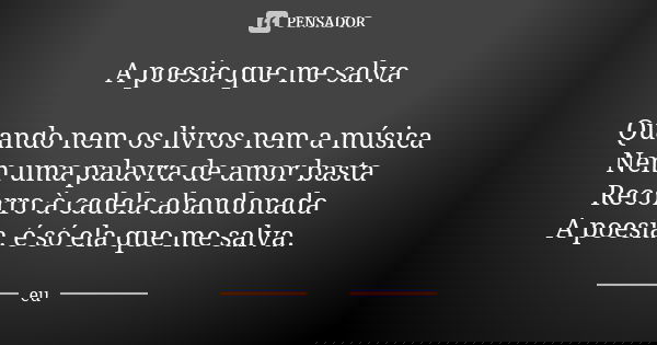 A poesia que me salva Quando nem os livros nem a música Nem uma palavra de amor basta Recorro à cadela abandonada A poesia, é só ela que me salva.... Frase de eu.