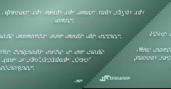 Apesar do medo de amar não fujo do amor. Vivo cada momento sem medo de errar. Meu caminho traçado esta e em cada passo sei que a felicidade irei alcançar.... Frase de Eu.