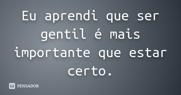 Eu aprendi que ser gentil é mais importante que estar certo.