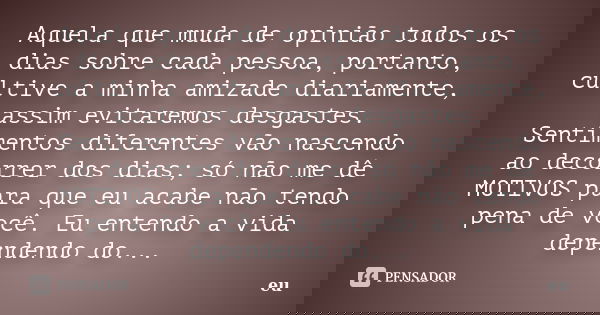Aquela que muda de opinião todos os dias sobre cada pessoa, portanto, cultive a minha amizade diariamente, assim evitaremos desgastes. Sentimentos diferentes vã... Frase de eu.