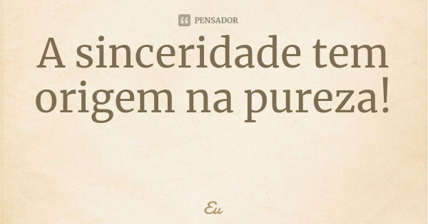 A sinceridade tem origem na pureza!... Frase de Eu.