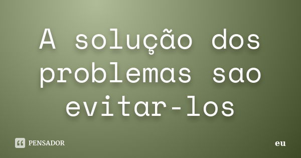 A solução dos problemas sao evitar-los... Frase de eu.