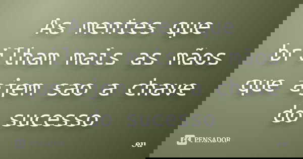 As mentes que brilham mais as mãos que ajem sao a chave do sucesso... Frase de eu.