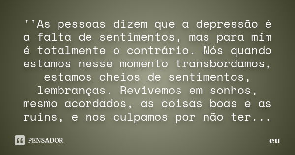 ''As pessoas dizem que a depressão é a falta de sentimentos, mas para mim é totalmente o contrário. Nós quando estamos nesse momento transbordamos, estamos chei... Frase de Eu.