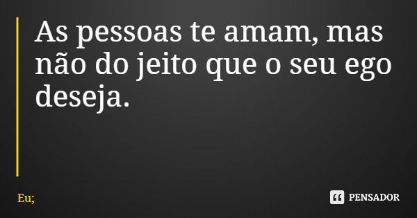 As pessoas te amam, mas não do jeito que o seu ego deseja.... Frase de Eu;.