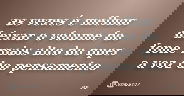 as vezes é melhor deixar o volume do fone mais alto do quer a voz do pensamento... Frase de eu.