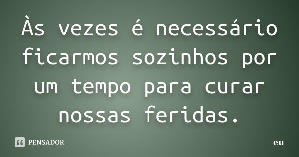 Às vezes é necessário ficarmos sozinhos por um tempo para curar nossas feridas.... Frase de Eu.