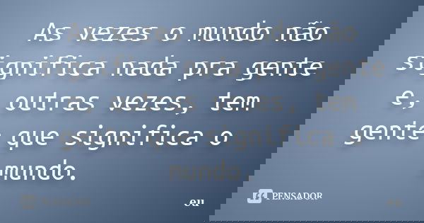 As vezes o mundo não significa nada pra gente e, outras vezes, tem gente que significa o mundo.... Frase de Eu.