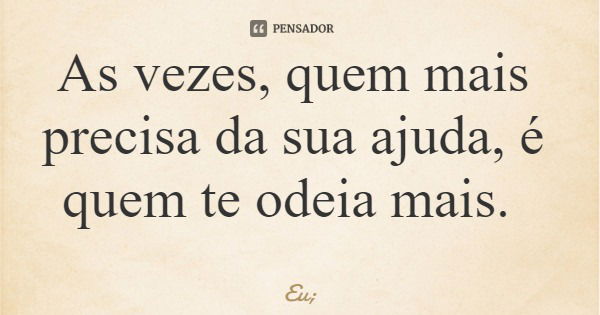 As vezes, quem mais precisa da sua ajuda, é quem te odeia mais.... Frase de Eu;.