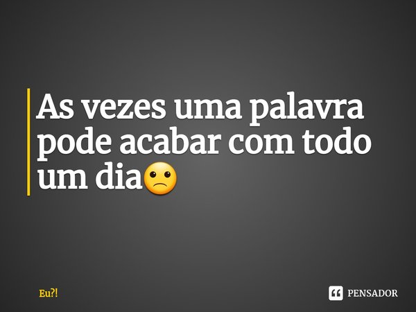 As vezes uma palavra pode acabar com todo um dia🙁... Frase de Eu!.