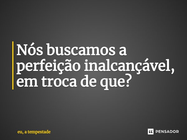 ⁠Nós buscamos a perfeição inalcançável, em troca de que?... Frase de eu, a tempestade.