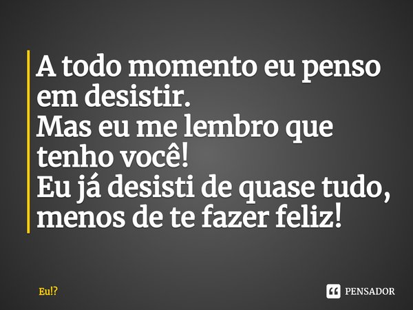 ⁠A todo momento eu penso em desistir.
Mas eu me lembro que tenho você!
Eu já desisti de quase tudo, menos de te fazer feliz!... Frase de Eu!.