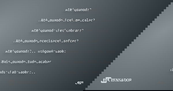 Até quando? Até quando irei me calar? Até quando irei chorar? Até quando precisarei sofrer? Até quando?... ninguém sabe. Mais quando tudo acabar Todos irão sabe... Frase de Eu..