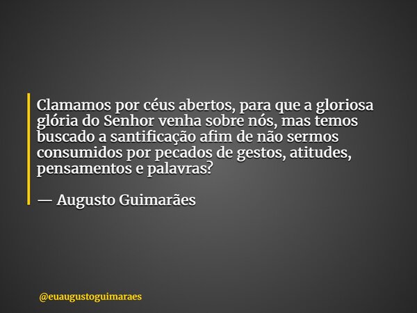 Clamamos por céus abertos, para que a gloriosa glória do Senhor venha sobre nós, mas temos buscado a santificação afim de não sermos consumidos por pecados de g... Frase de euaugustoguimaraes.