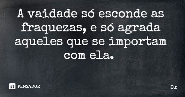 A vaidade só esconde as fraquezas, e só agrada aqueles que se importam com ela.... Frase de Eu;.