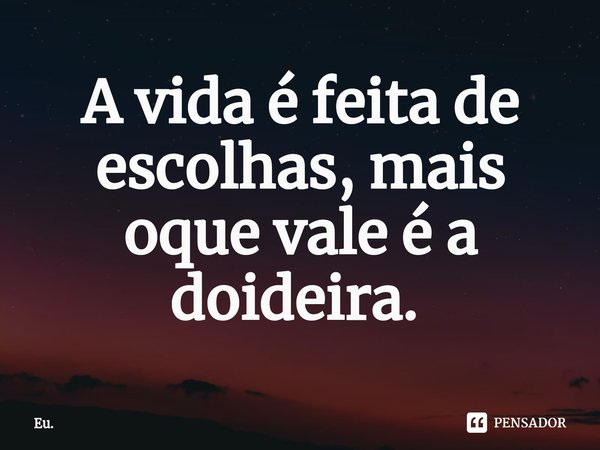 A vida é feita de escolhas, mais oque vale é a doideira. ⁠... Frase de Eu..
