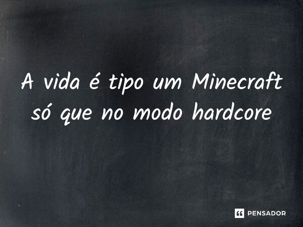 A vida é tipo um Minecraft só que no modo hardcore