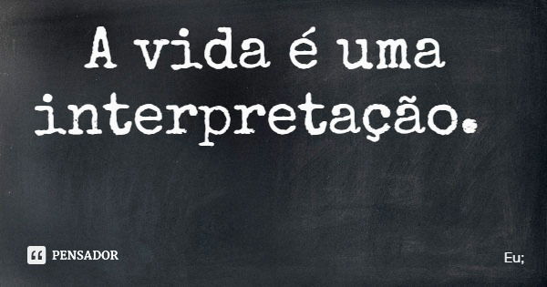 A vida é uma interpretação.... Frase de Eu;.