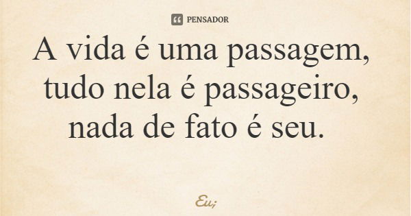 A vida é uma passagem, tudo nela é passageiro, nada de fato é seu.... Frase de Eu;.