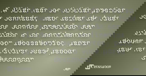 A Vida não se vivida precisa se sonhada, mas acima de tudo os sonhos precisão ser vividos e os sentimentos devem ser descobertos, para que no futuro você possa ... Frase de Eu.