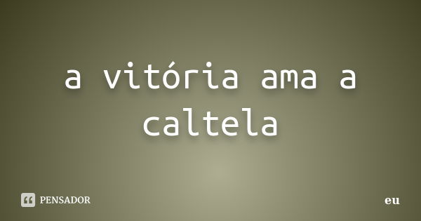 a vitória ama a caltela... Frase de eu.