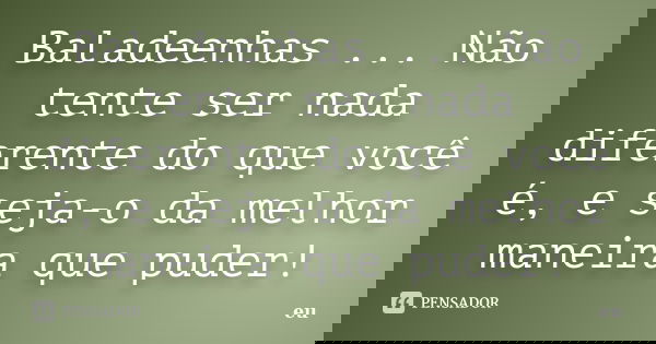 Baladeenhas ... Não tente ser nada diferente do que você é, e seja-o da melhor maneira que puder!... Frase de eu.
