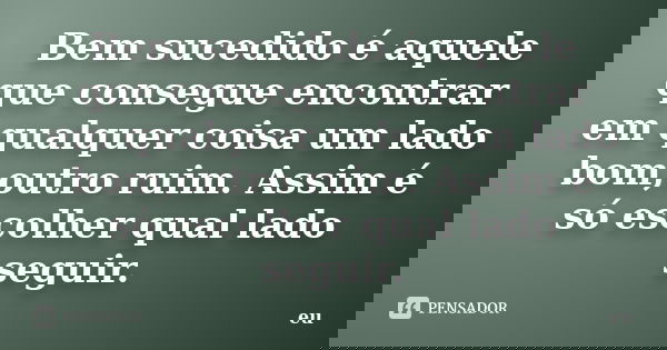 Bem sucedido é aquele que consegue encontrar em qualquer coisa um lado bom,outro ruim. Assim é só escolher qual lado seguir.... Frase de eu.