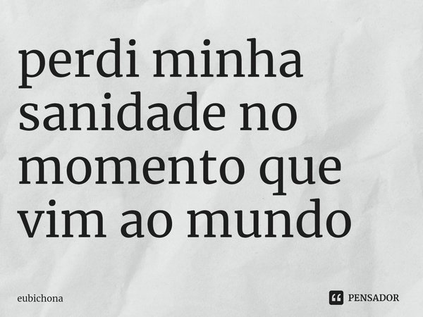 perdi minha sanidade no momento que vim ao mundo⁠... Frase de eubichona.
