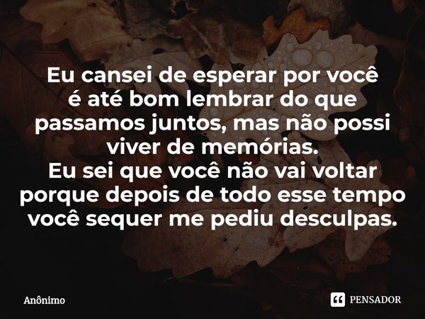 ⁠Eu cansei de esperar por você
é até bom lembrar do que passamos juntos, mas não possi viver de memórias.
Eu sei que você não vai voltar
porque depois de todo e... Frase de Anônimo.