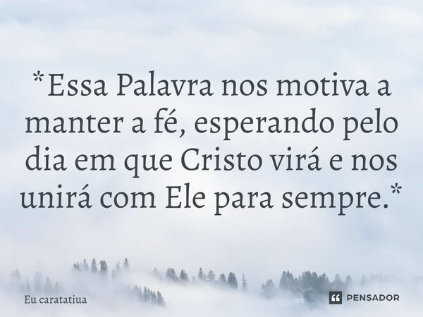 *Essa Palavra nos motiva a manter a fé, esperando pelo dia em que Cristo virá e nos unirá com Ele para sempre.*... Frase de Eu caratatiua.