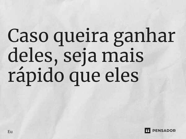 Caso queira ganhar deles, seja mais rápido que eles ⁠... Frase de eu.