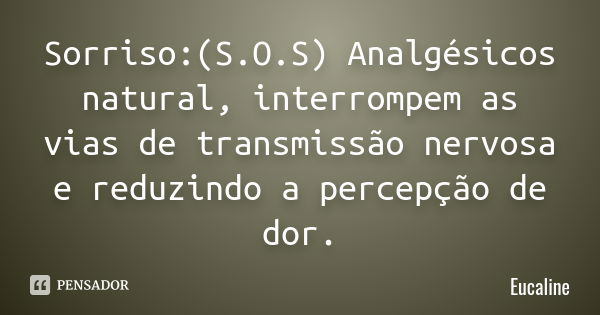 Sorriso:(S.O.S) Analgésicos natural, interrompem as vias de transmissão nervosa e reduzindo a percepção de dor.... Frase de Eucaline.