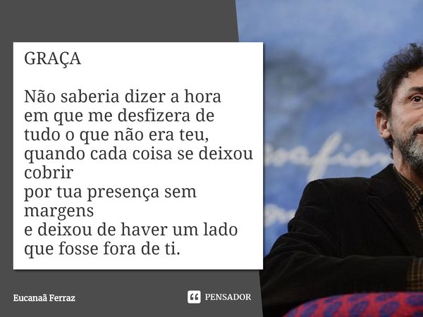 ⁠GRAÇA Não saberia dizer a hora
em que me desfizera de tudo o que não era teu,
quando cada coisa se deixou cobrir
por tua presença sem margens
e deixou de haver... Frase de Eucanaã Ferraz.