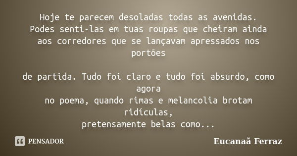 Hoje te parecem desoladas todas as avenidas. Podes senti-las em tuas roupas que cheiram ainda aos corredores que se lançavam apressados nos portões de partida. ... Frase de Eucanaã Ferraz.