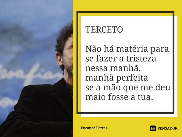 ⁠TERCETO Não há matéria para se fazer a tristeza
nessa manhã, manhã perfeita
se a mão que me deu maio fosse a tua.... Frase de Eucanaã Ferraz.