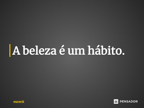 ⁠A beleza é um hábito.... Frase de eucecit.