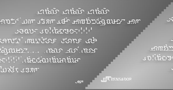 chão chão chão senti um tom de embriaguez em seus olhares!!! senti muitos tons de embriaguez... nao só nos olhares!!! haiauhuahua luXo.com... Frase de eu.