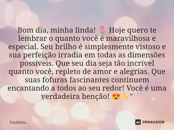 Bom dia, minha linda! 🌷 Hoje quero te lembrar o quanto você é maravilhosa e especial. Seu brilho é simplesmente vistoso e sua perfeição irradia em todas as dim... Frase de Euchhris....