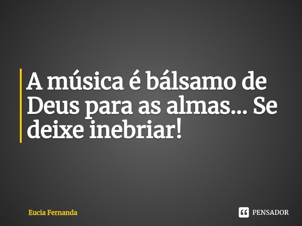 ⁠A música é bálsamo de Deus para as almas... Se deixe inebriar!... Frase de Eucia Fernanda.