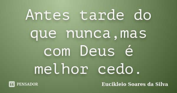 Antes tarde do que nunca,mas com Deus é melhor cedo.... Frase de Eucikleio Soares da Silva.