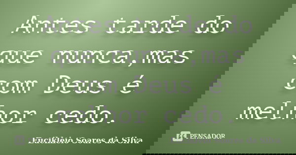 Antes tarde do que nunca,mas com Deus é melhor cedo.... Frase de Eucikleio Soares da Silva.